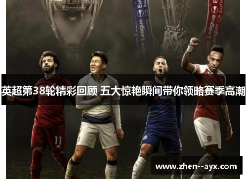 英超第38轮精彩回顾 五大惊艳瞬间带你领略赛季高潮