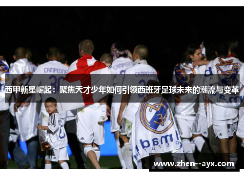 西甲新星崛起：聚焦天才少年如何引领西班牙足球未来的潮流与变革