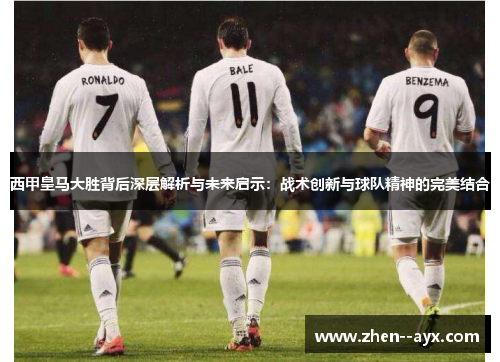 西甲皇马大胜背后深层解析与未来启示:战术创新与球队精神的完美结合 西甲皇马大胜背后深层解析与未来启示:战术创新与球队精神的完美结合