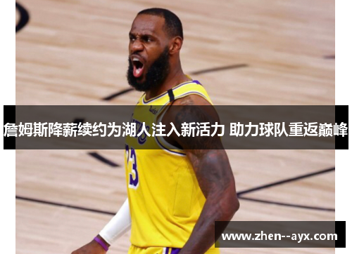 詹姆斯降薪续约为湖人注入新活力 助力球队重返巅峰 詹姆斯降薪续约为湖人注入新活力 助力球队重返巅峰