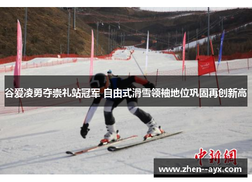 谷爱凌勇夺崇礼站冠军 自由式滑雪领袖地位巩固再创新高 谷爱凌勇夺崇礼站冠军 自由式滑雪领袖地位巩固再创新高