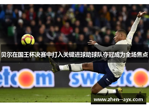 贝尔在国王杯决赛中打入关键进球助球队夺冠成为全场焦点