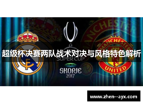 超级杯决赛两队战术对决与风格特色解析 超级杯决赛两队战术对决与风格特色解析