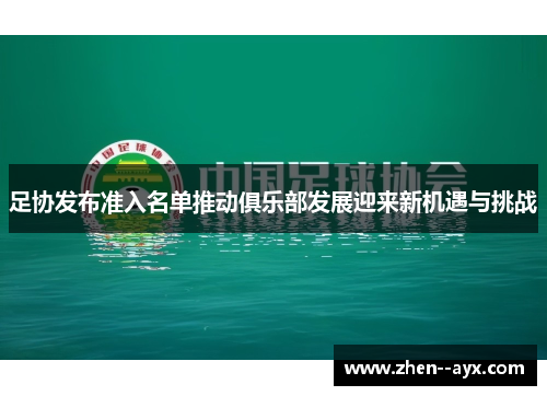 足协发布准入名单推动俱乐部发展迎来新机遇与挑战 足协发布准入名单推动俱乐部发展迎来新机遇与挑战