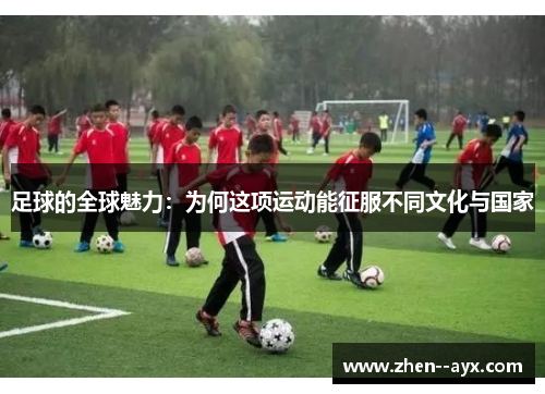 足球的全球魅力:为何这项运动能征服不同文化与国家 足球的全球魅力:为何这项运动能征服不同文化与国家