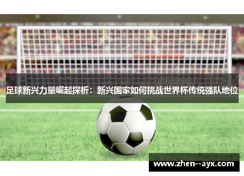 足球新兴力量崛起探析：新兴国家如何挑战世界杯传统强队地位
