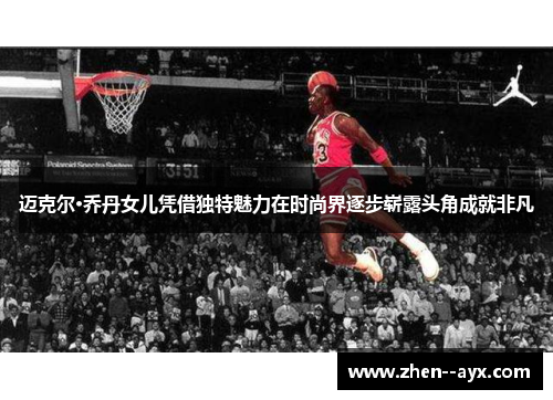 迈克尔·乔丹女儿凭借独特魅力在时尚界逐步崭露头角成就非凡 迈克尔·乔丹女儿凭借独特魅力在时尚界逐步崭露头角成就非凡