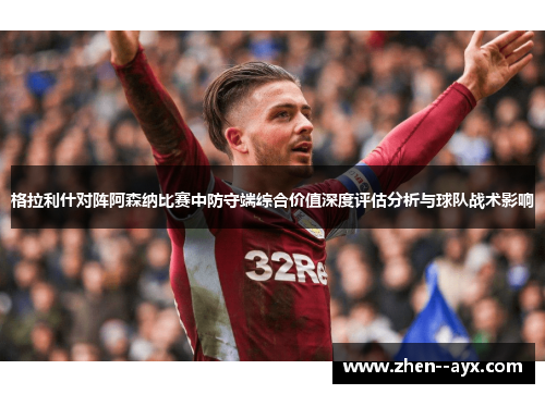 格拉利什对阵阿森纳比赛中防守端综合价值深度评估分析与球队战术影响 格拉利什对阵阿森纳比赛中防守端综合价值深度评估分析与球队战术影响