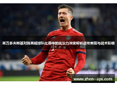 莱万多夫斯基对阵英超球队比赛中的统治力深度解析进攻表现与战术影响