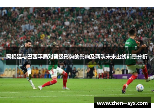 阿根廷与巴西平局对晋级形势的影响及两队未来出线前景分析
