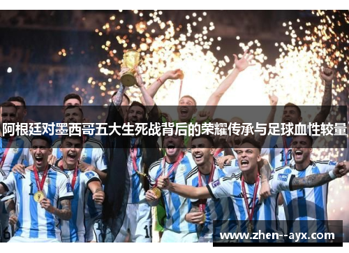 阿根廷对墨西哥五大生死战背后的荣耀传承与足球血性较量
