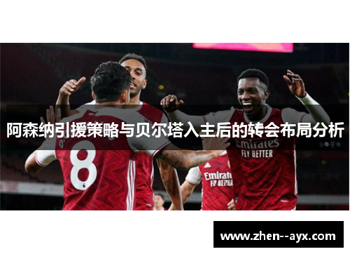 阿森纳引援策略与贝尔塔入主后的转会布局分析