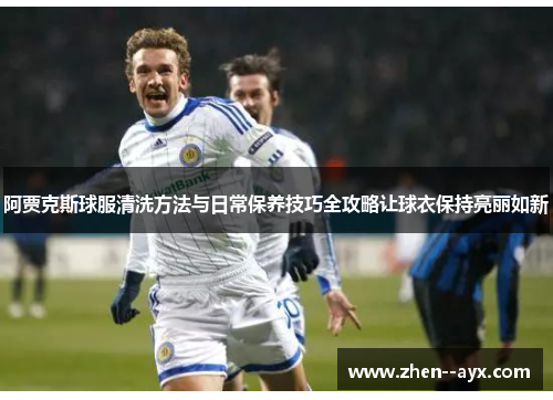 阿贾克斯球服清洗方法与日常保养技巧全攻略让球衣保持亮丽如新