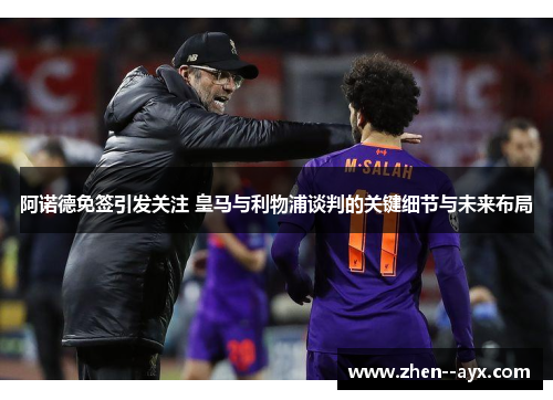 阿诺德免签引发关注 皇马与利物浦谈判的关键细节与未来布局