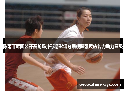 陈雨菲韩国公开赛前场扑球精彩得分展现超强反应能力助力晋级 陈雨菲韩国公开赛前场扑球精彩得分展现超强反应能力助力晋级