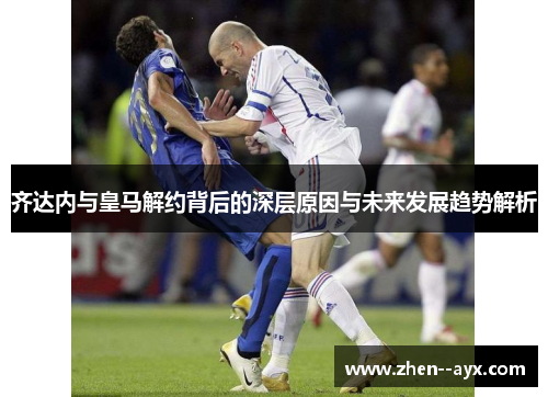 齐达内与皇马解约背后的深层原因与未来发展趋势解析