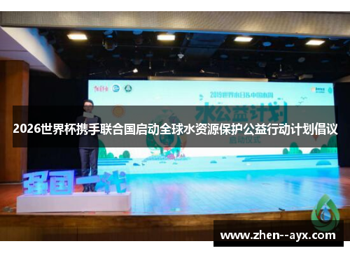2026世界杯携手联合国启动全球水资源保护公益行动计划倡议