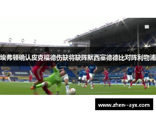 埃弗顿确认皮克福德伤缺将缺阵默西塞德德比对阵利物浦