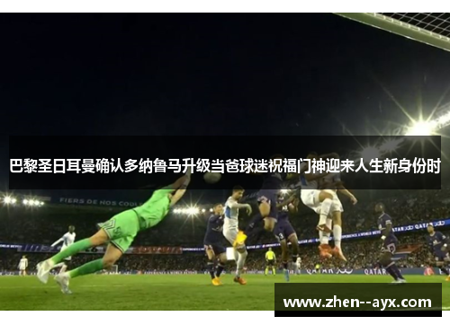 巴黎圣日耳曼确认多纳鲁马升级当爸球迷祝福门神迎来人生新身份时