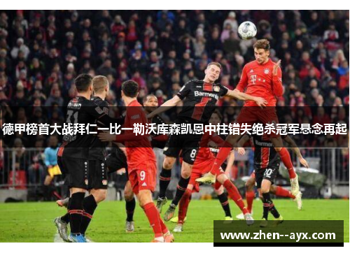 德甲榜首大战拜仁一比一勒沃库森凯恩中柱错失绝杀冠军悬念再起