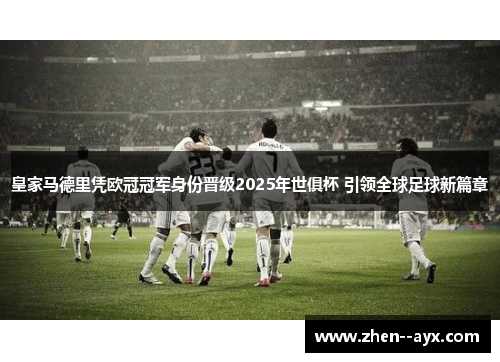 皇家马德里凭欧冠冠军身份晋级2025年世俱杯 引领全球足球新篇章