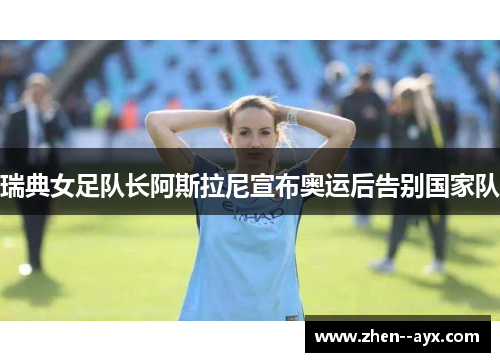 瑞典女足队长阿斯拉尼宣布奥运后告别国家队