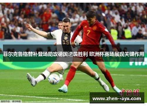 菲尔克鲁格替补登场助攻德国逆袭胜利 欧洲杯赛场展现关键作用