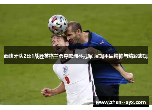 西班牙队2比1战胜英格兰勇夺欧洲杯冠军 展现不屈精神与精彩表现 西班牙队2比1战胜英格兰勇夺欧洲杯冠军 展现不屈精神与精彩表现