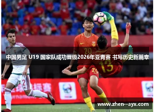 中国男足 U19 国家队成功晋级2026年亚青赛 书写历史新篇章