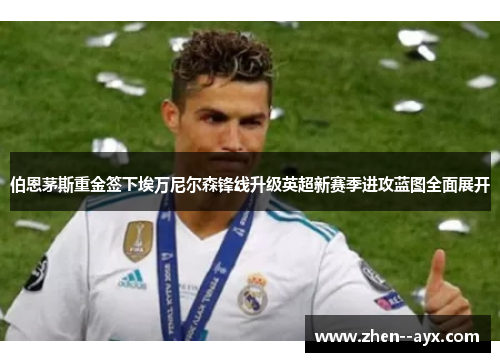 伯恩茅斯重金签下埃万尼尔森锋线升级英超新赛季进攻蓝图全面展开