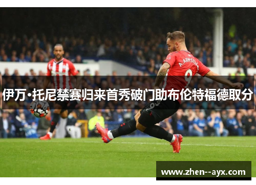 伊万·托尼禁赛归来首秀破门助布伦特福德取分