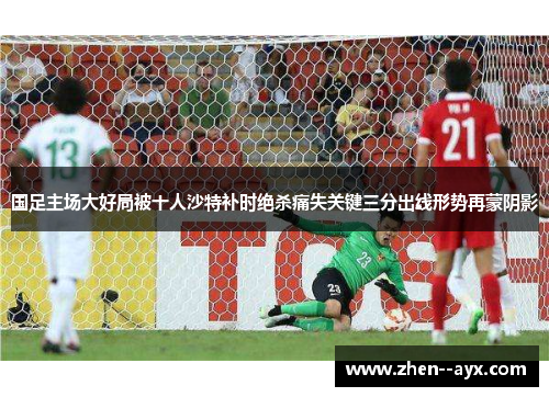 国足主场大好局被十人沙特补时绝杀痛失关键三分出线形势再蒙阴影