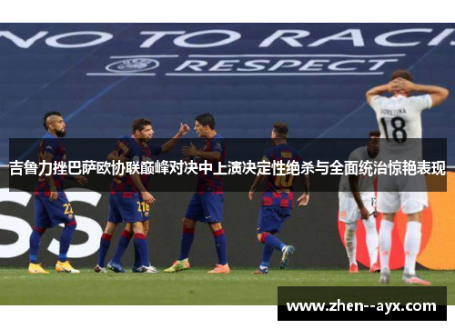 吉鲁力挫巴萨欧协联巅峰对决中上演决定性绝杀与全面统治惊艳表现 吉鲁力挫巴萨欧协联巅峰对决中上演决定性绝杀与全面统治惊艳表现