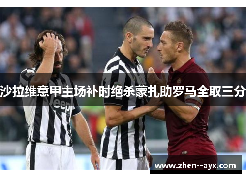 沙拉维意甲主场补时绝杀蒙扎助罗马全取三分