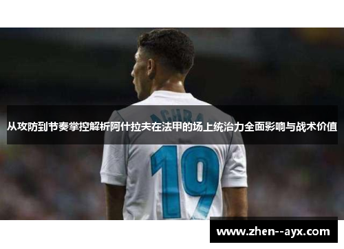 从攻防到节奏掌控解析阿什拉夫在法甲的场上统治力全面影响与战术价值 从攻防到节奏掌控解析阿什拉夫在法甲的场上统治力全面影响与战术价值