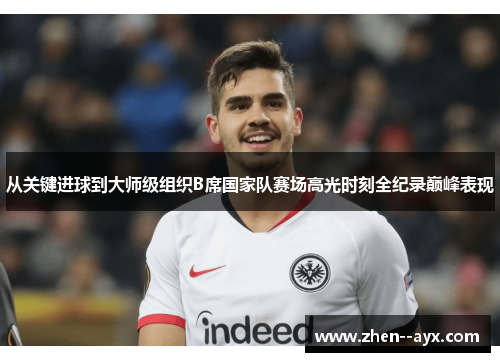 从关键进球到大师级组织B席国家队赛场高光时刻全纪录巅峰表现