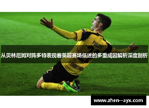 从贝林厄姆对阵多特表现看英超赛场低迷的多重成因解析深度剖析