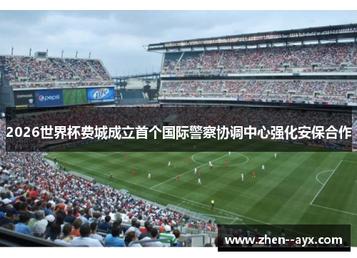 2026世界杯费城成立首个国际警察协调中心强化安保合作 2026世界杯费城成立首个国际警察协调中心强化安保合作