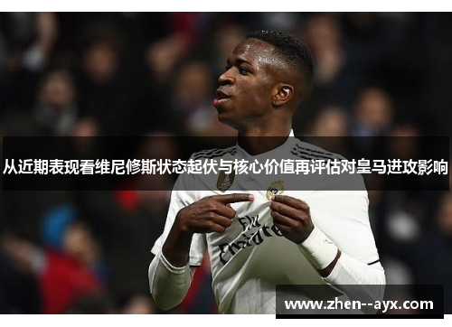 从近期表现看维尼修斯状态起伏与核心价值再评估对皇马进攻影响