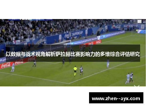 以数据与战术视角解析萨拉赫比赛影响力的多维综合评估研究