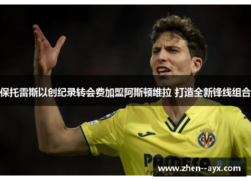 保托雷斯以创纪录转会费加盟阿斯顿维拉 打造全新锋线组合 保托雷斯以创纪录转会费加盟阿斯顿维拉 打造全新锋线组合