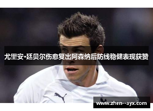 尤里安·廷贝尔伤愈复出阿森纳后防线稳健表现获赞