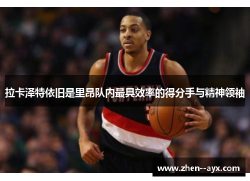 拉卡泽特依旧是里昂队内最具效率的得分手与精神领袖 拉卡泽特依旧是里昂队内最具效率的得分手与精神领袖
