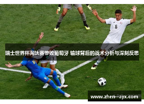 瑞士世界杯淘汰赛惨败葡萄牙 输球背后的战术分析与深刻反思 瑞士世界杯淘汰赛惨败葡萄牙 输球背后的战术分析与深刻反思
