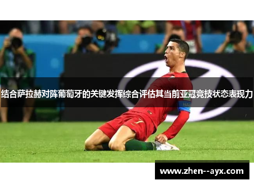 结合萨拉赫对阵葡萄牙的关键发挥综合评估其当前亚冠竞技状态表现力 结合萨拉赫对阵葡萄牙的关键发挥综合评估其当前亚冠竞技状态表现力