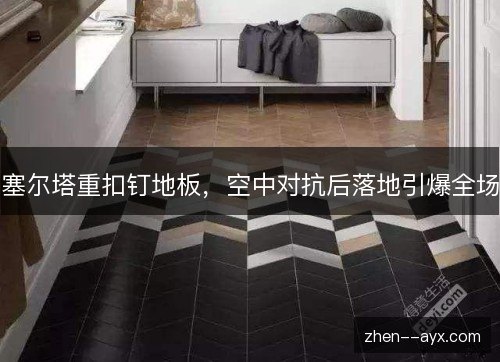 塞尔塔重扣钉地板,空中对抗后落地引爆全场 塞尔塔重扣钉地板,空中对抗后落地引爆全场
