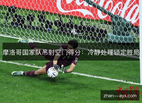 摩洛哥国家队吊射空门得分:冷静处理锁定胜局 摩洛哥国家队吊射空门得分:冷静处理锁定胜局