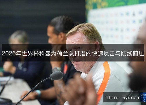 2026年世界杯科曼为荷兰队打磨的快速反击与防线前压 2026年世界杯科曼为荷兰队打磨的快速反击与防线前压